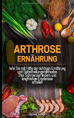 Arthrose Ernährung: Wie Sie mit Hilfe der Richtigen  Ernährung und Selbstheilungsmethoden  Ihre Schmerzen lindern und langfristige  Ergebnisse erzielen