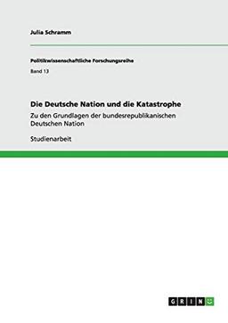 Die Deutsche Nation und die Katastrophe: Zu den Grundlagen der bundesrepublikanischen Deutschen Nation