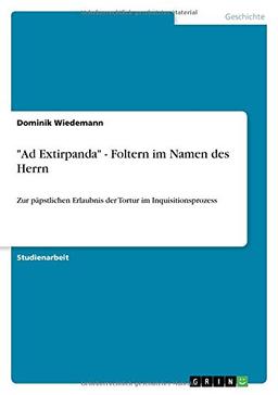 "Ad Extirpanda" - Foltern im Namen des Herrn: Zur päpstlichen Erlaubnis der Tortur im Inquisitionsprozess