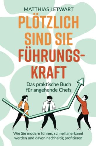 Plötzlich sind Sie Führungskraft: Das praktische Buch für angehende Chefs. Wie Sie modern führen, schnell anerkannt werden und davon nachhaltig profitieren