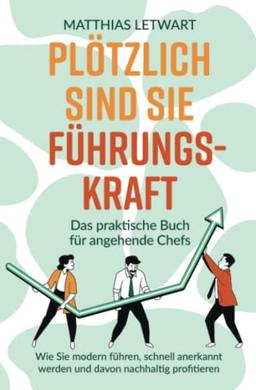 Plötzlich sind Sie Führungskraft: Das praktische Buch für angehende Chefs. Wie Sie modern führen, schnell anerkannt werden und davon nachhaltig profitieren