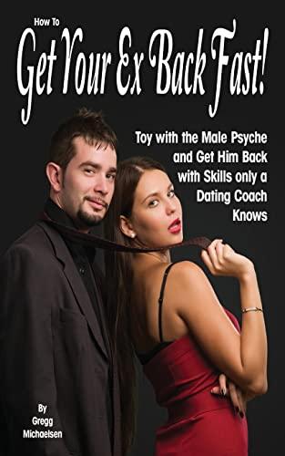 How To Get Your Ex Back Fast!: Toy with the Male Psyche and Get Him Back with Skills only a Dating Coach Knows (Dating and Relationship Advice for Women)