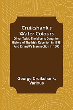 Cruikshank's Water Colours; Oliver Twist, The Miser's Daughter, History of The Irish Rebellion in 1798, and Emmett's Insurrection in 1803