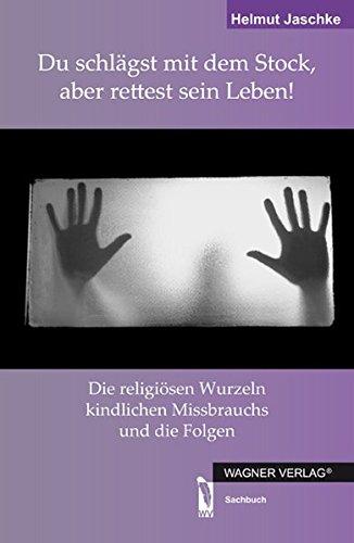 Du schlägst mit dem Stock, aber rettest sein Leben!: Die religösen Wurzeln kindlichen Missbrauchs und ihre Folgen