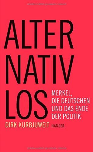 Alternativlos: Merkel, die Deutschen und das Ende der Politik