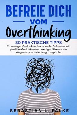 Befreie Dich vom Overthinking: 30 praktische Tipps für weniger Gedankenchaos, mehr Gelassenheit, positive Gedanken und weniger Stress - ein Wegweiser aus der Negativspirale