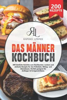 Das Männer Kochbuch: 200 köstliche Gerichte zum Nachkochen. Leckere & einfache Rezepte für das Frühstück, Mittag- und Abendessen. Perfekt geeignet für Anfänger & Fortgeschrittene