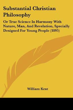 Substantial Christian Philosophy: Or True Science In Harmony With Nature, Man, And Revelation, Specially Designed For Young People (1895)