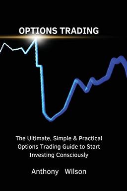 OPTIONS TRADING: The Ultimate, Simple & Practical Options Trading Guide to Start Investing Consciously