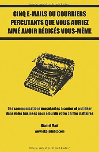 Cinq e-mails ou courriers percutants que vous auriez aimé avoir rédigés vous-même: Des communications percutantes à copier et à utiliser dans votre business pour alourdir votre chiffre d’affaires.