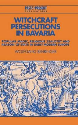 Witchcraft Persecutions in Bavaria: Popular Magic, Religious Zealotry and Reason of State in Early Modern Europe (Past and Present Publications)