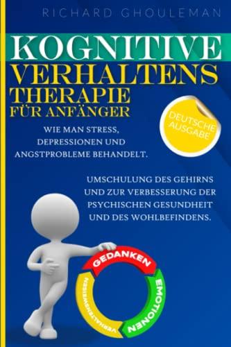 Kognitive Verhaltenstherapie für Anfänger: Wie man Stress, Depressionen und Angstprobleme behandelt. Umschulung des Gehirns und zur Verbesserung der psychischen Gesundheit und des Wohlbefindens.