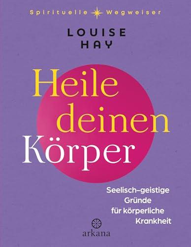 Heile deinen Körper: Seelisch-geistige Gründe für körperliche Krankheit