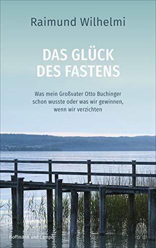 Das Glück des Fastens: Was mein Großvater Otto Buchinger schon wusste oder was wir gewinnen, wenn wir verzichten