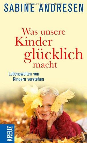 Was unsere Kinder glücklich macht: Lebenswelten von Kindern verstehen