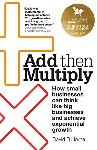 Add Then Multiply: How small businesses can think like big businesses and achieve exponential growth