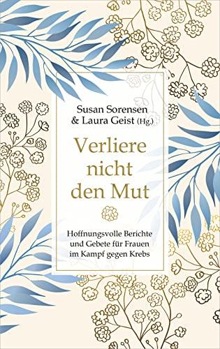 Verliere nicht den Mut: Hoffnungsvolle Berichte und Gebete für Frauen im Kampf gegen Krebs