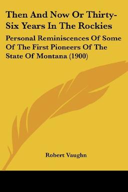 Then And Now Or Thirty-Six Years In The Rockies: Personal Reminiscences Of Some Of The First Pioneers Of The State Of Montana (1900)