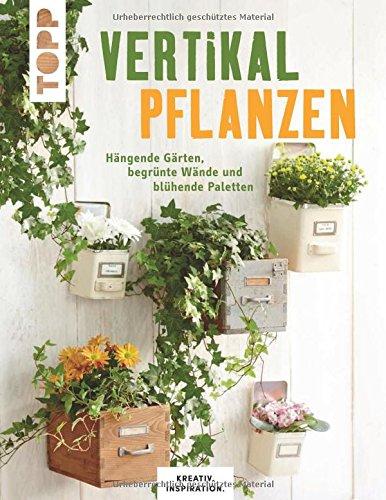 Vertikal pflanzen (KREATIV.INSPIRATION): Hängende Gärten, begrünte Wände und blühende Paletten