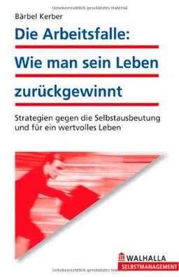 Die Arbeitsfalle: Wie man sein Leben zurückgewinnt!: Strategien gegen die Selbstausbeutung und für ein wertvolles Leben