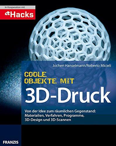 Coole Objekte mit 3D-Druck: Von der Idee zum gedruckten Objekt: Materialien, Druckverfahren, Programm, 3D-Scan und Druck