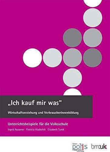 "Ich kauf mir was". Wirtschaftserziehung und VerbraucherInnenbildung: Unterrichtsbeispiele für die Volksschule