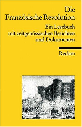 Die Französische Revolution: Ein Lesebuch mit zeitgenössischen Berichten: Ein Lesebuch mit zeitgenössischen Berichten und Dokumenten