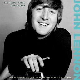 John Lennon: The Illustrated Biography (Classic Rare & Unseen)