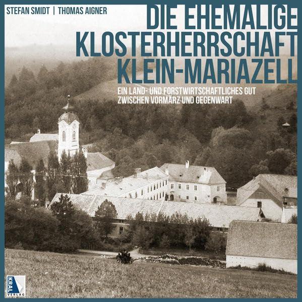 Die ehemalige Klosterherrschaft Klein-Mariazell: Ein land- und forstwirtschaftliches Gut zwischen Vormärz und Gegenwart (MCellA - BEITRÄGE ZU ... BENEDIKTINERSTIFTES MARIAZELL IN ÖSTERREICH)