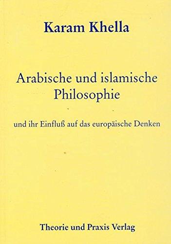 Arabische und islamische Philosophie: Geschichte und Inhalte der arabischen und islamischen Philosophie Ideen - Erkenntnisziele - Lehren - Aktualität Einfluss auf das europäische Denken