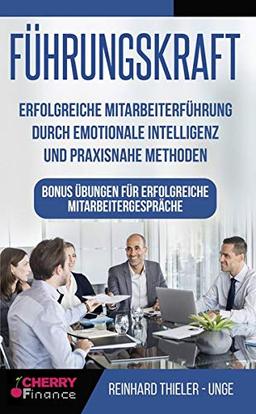 Führungskraft: Erfolgreiche Mitarbeiterführung durch emotionale Intelligenz und praxisnahe Methoden - Bonus Übungen für erfolgreiche Mitarbeitergespräche (Organisation, Führung und Leadership, Band 2)