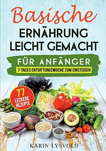 Basische Ernährung leicht gemacht: Für Anfänger, 7- Tages Entgiftungswoche zum einsteigen