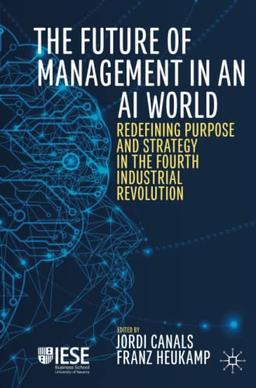 The Future of Management in an AI World: Redefining Purpose and Strategy in the Fourth Industrial Revolution (IESE Business Collection)