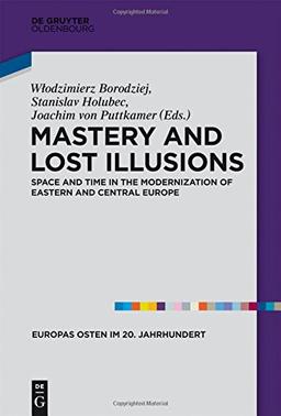 Mastery and Lost Illusions: Space and Time in the Modernization of Eastern and Central Europe (Europas Osten im 20. Jahrhundert, Band 5)