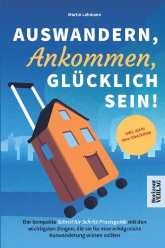 Auswandern, Ankommen, Glücklich sein! Der kompakte Schritt für Schritt-Praxisguide mit den wichtigsten Dingen, die sie für eine erfolgreiche Auswanderung wissen sollten