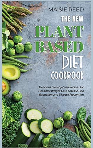 The New Plant-Based Diet Cookbook: Delicious Step-by-Step Recipes for Healthier Weight Loss, Disease Risk Reduction and Disease Prevention