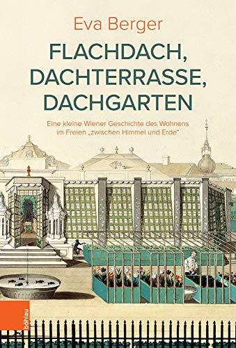 Flachdach, Dachterrasse, Dachgarten: Eine kleine Wiener Geschichte des Wohnens im Freien "zwischen Himmel und Erde" (Österreichische Gartengeschichte)