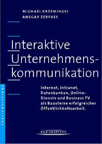 Interaktive Unternehmenskommunikation. Internet, Intranet, Datenbanken, Online-Dienste und Business-TV als Bausteine erfolgreicher Öffentlichkeitsarbeit.