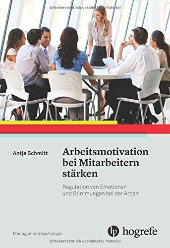 Arbeitsmotivation bei Mitarbeitern stärken: Regulation von Emotionen und Stimmungen bei der Arbeit (Managementpsychologie)