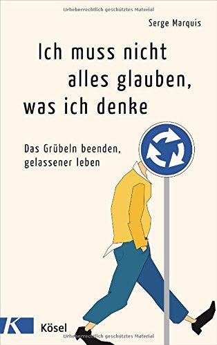 Ich muss nicht alles glauben, was ich denke: Das Grübeln beenden, gelassener leben