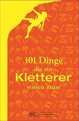 101 Dinge: Alles, was ein Kletterer wissen muss. Ausrüstung, Technik, Sicherung. In der Halle und am Fels. Das ultimative Handbuch für Kletterer und Boulderfans.