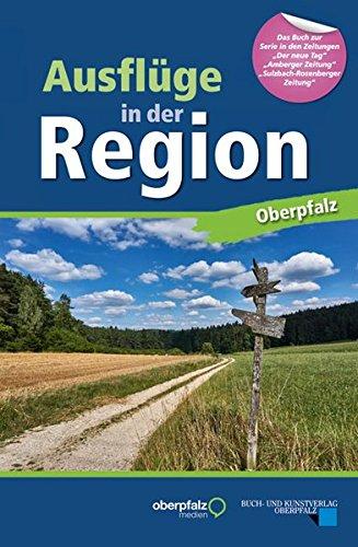 Ausflüge in der Region Oberpfalz: Buch zur Serie in den Zeitungen &#34;Der neue Tag&#34;, &#34;Amberger Zeitung&#34; und &#34;Amberger-Sulzbacher Zeitung&#34;