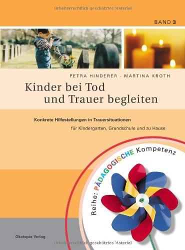 Kinder bei Tod und Trauer begleiten: Konkrete Hilfestellungen in Trauersituationen für Kindergarten, Grundschule und zu Hause