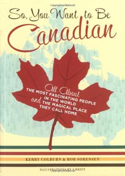 So, You Want to Be Canadian: All About the Most Fascinating People in the World and the Magical Place They Call Home: All About the Most Fascinating ... and the Magical Place That They Call Home