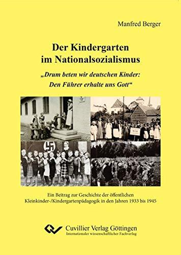 Der Kindergarten im Nationalsozialismus: „Drum beten wir deutschen Kinder: Den Führer erhalte uns Gott“. Ein Beitrag zur Geschichte der öffentlichen ... in den Jahren 1933 bis 1945