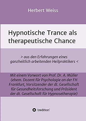 Hypnotische Trance als therapeutische Chance: > aus den Erfahrungen eines ganzheitlich arbeitenden Heilpraktikers <