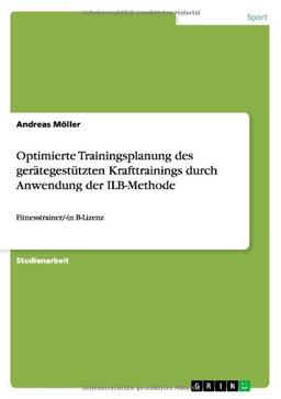 Optimierte Trainingsplanung des gerätegestützten Krafttrainings durch Anwendung der ILB-Methode: Fitnesstrainer/-in B-Lizenz