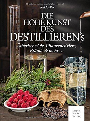 Das hohe Kunst des Destillieren's: Ätherische Öle, Pflanzenelixiere, Brände & mehr ...