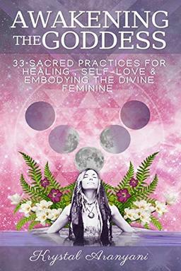 Awakening the Goddess: 33 Sacred Practices for Healing, Self-Love & Embodying the Divine Feminine