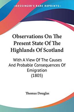 Observations On The Present State Of The Highlands Of Scotland: With A View Of The Causes And Probable Consequences Of Emigration (1805)